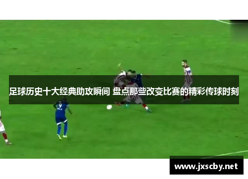 足球历史十大经典助攻瞬间 盘点那些改变比赛的精彩传球时刻