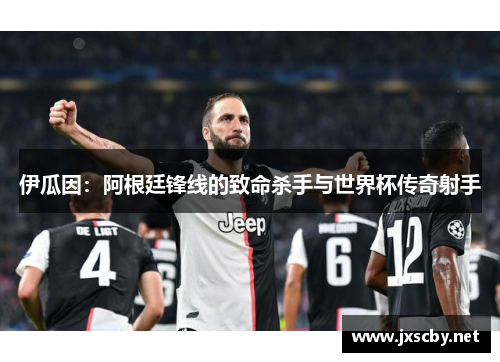 伊瓜因：阿根廷锋线的致命杀手与世界杯传奇射手