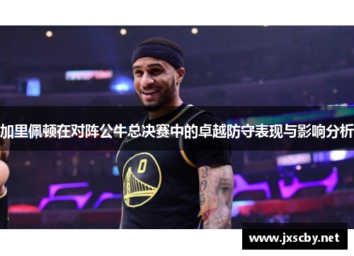 加里佩顿在对阵公牛总决赛中的卓越防守表现与影响分析