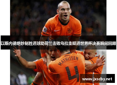 以斯内德绝妙制胜进球助荷兰击败乌拉圭挺进世界杯决赛瞬间回顾