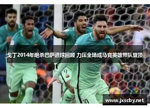 戈丁2014年绝杀巴萨进球回顾 力压全场成马竞英雄带队登顶
