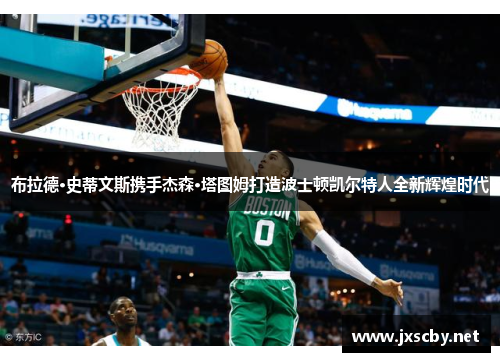 布拉德·史蒂文斯携手杰森·塔图姆打造波士顿凯尔特人全新辉煌时代