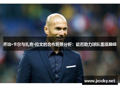 乔治·卡尔与扎克·拉文的合作前景分析：能否助力球队重返巅峰