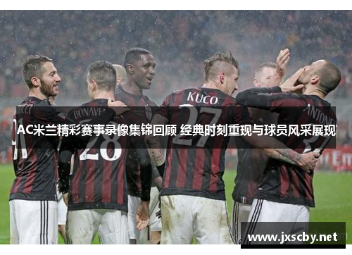 AC米兰精彩赛事录像集锦回顾 经典时刻重现与球员风采展现