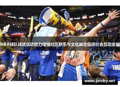 NBA球队球迷活动助力增强社区联系与文化融合促进社会互动发展