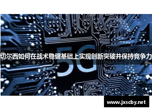 切尔西如何在战术稳健基础上实现创新突破并保持竞争力