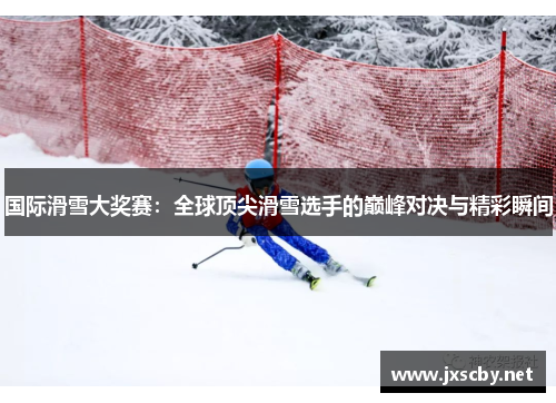 国际滑雪大奖赛：全球顶尖滑雪选手的巅峰对决与精彩瞬间