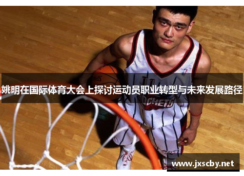 姚明在国际体育大会上探讨运动员职业转型与未来发展路径