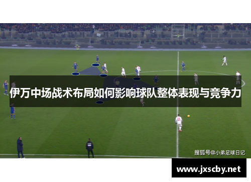 伊万中场战术布局如何影响球队整体表现与竞争力