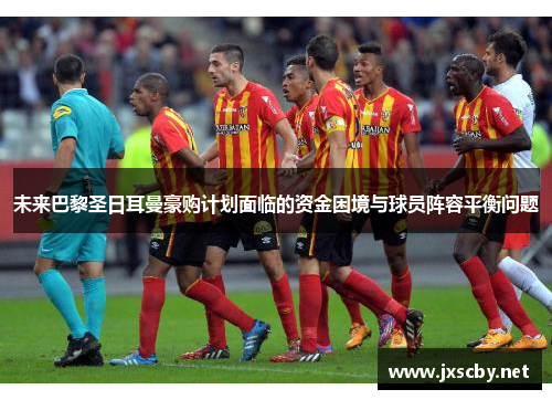 未来巴黎圣日耳曼豪购计划面临的资金困境与球员阵容平衡问题