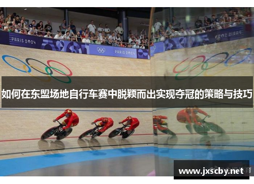 如何在东盟场地自行车赛中脱颖而出实现夺冠的策略与技巧