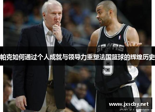 帕克如何通过个人成就与领导力重塑法国篮球的辉煌历史