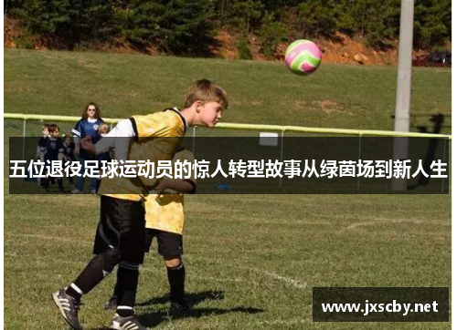 五位退役足球运动员的惊人转型故事从绿茵场到新人生