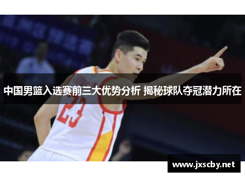 中国男篮入选赛前三大优势分析 揭秘球队夺冠潜力所在
