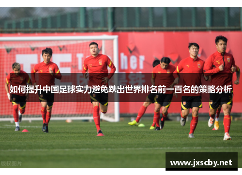 如何提升中国足球实力避免跌出世界排名前一百名的策略分析