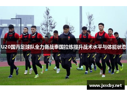U20国青足球队全力备战泰国拉练提升战术水平与体能状态