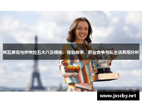 斯瓦泰克与伊埃拉五大八卦揭秘：背后故事、职业竞争与私生活真相分析