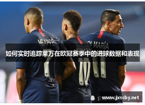如何实时追踪莱万在欧冠赛季中的进球数据和表现