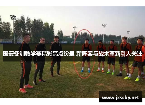 国安冬训教学赛精彩亮点纷呈 新阵容与战术革新引人关注