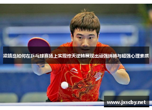 梁靖崑如何在乒乓球赛场上实现惊天逆转展现出顽强拼搏与超强心理素质