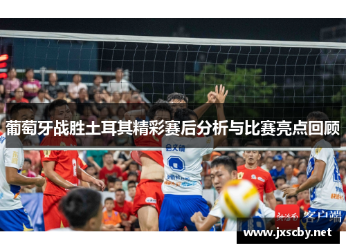 葡萄牙战胜土耳其精彩赛后分析与比赛亮点回顾 葡萄牙战胜土耳其精彩赛后分析与比赛亮点回顾