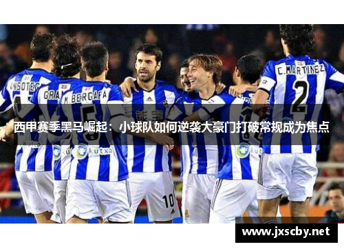 西甲赛季黑马崛起:小球队如何逆袭大豪门打破常规成为焦点 西甲赛季黑马崛起:小球队如何逆袭大豪门打破常规成为焦点