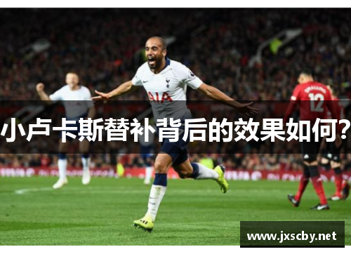 小卢卡斯替补背后的效果如何? 小卢卡斯替补背后的效果如何?