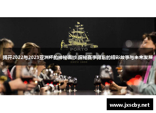 揭开2022与2023亚洲杯的神秘面纱 探秘赛事背后的精彩故事与未来发展 揭开2022与2023亚洲杯的神秘面纱 探秘赛事背后的精彩故事与未来发展