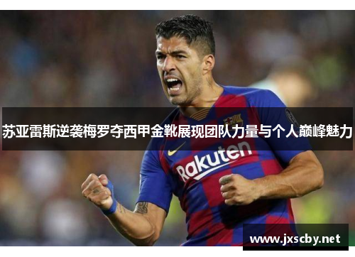 苏亚雷斯逆袭梅罗夺西甲金靴展现团队力量与个人巅峰魅力