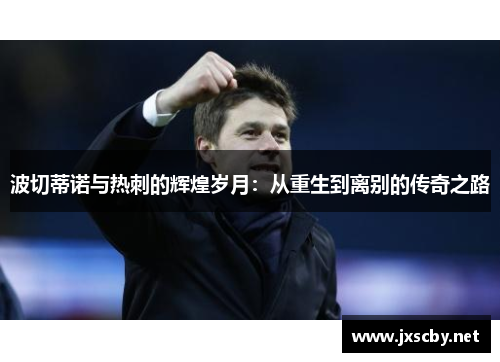 波切蒂诺与热刺的辉煌岁月:从重生到离别的传奇之路 波切蒂诺与热刺的辉煌岁月:从重生到离别的传奇之路