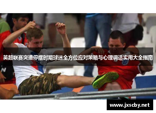 英超联赛突遭停摆时期球迷全方位应对策略与心理调适实用大全指南