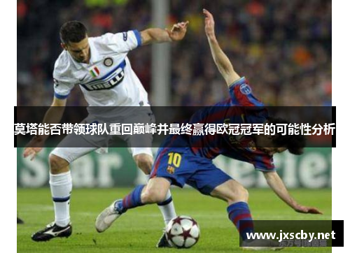 莫塔能否带领球队重回巅峰并最终赢得欧冠冠军的可能性分析 莫塔能否带领球队重回巅峰并最终赢得欧冠冠军的可能性分析