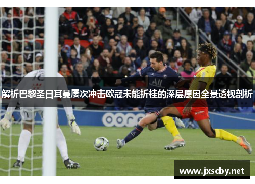 解析巴黎圣日耳曼屡次冲击欧冠未能折桂的深层原因全景透视剖析 解析巴黎圣日耳曼屡次冲击欧冠未能折桂的深层原因全景透视剖析